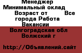 Менеджер › Минимальный оклад ­ 8 000 › Возраст от ­ 18 - Все города Работа » Вакансии   . Волгоградская обл.,Волжский г.